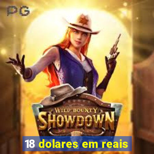 18 dolares em reais